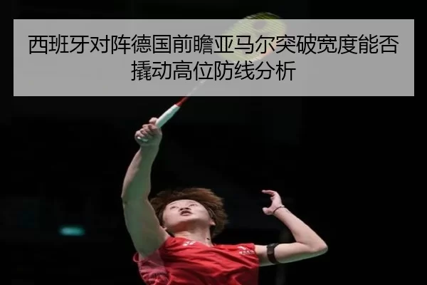 西班牙对阵德国前瞻亚马尔突破宽度能否撬动高位防线分析