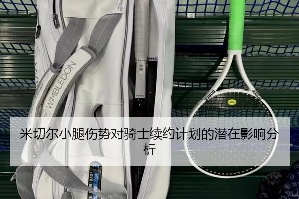 米切尔小腿伤势对骑士续约计划的潜在影响分析